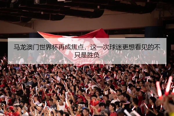 马龙澳门世界杯再成焦点，这一次球迷更想看见的不只是胜负