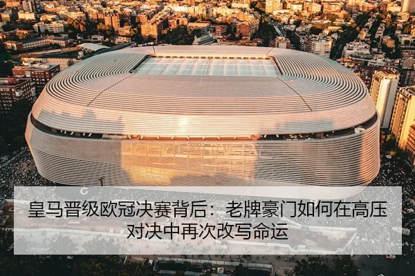 皇马晋级欧冠决赛背后：老牌豪门如何在高压对决中再次改写命运